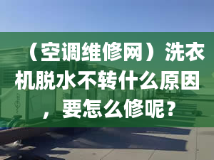 （空调维修网）洗衣机脱水不转什么原因，要怎么修呢？