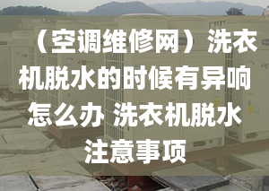 （空调维修网）洗衣机脱水的时候有异响怎么办 洗衣机脱水注意事项