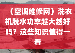 （空调维修网）洗衣机脱水功率越大越好吗？这些知识值得一看