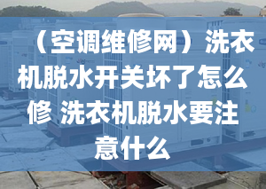 （空调维修网）洗衣机脱水开关坏了怎么修 洗衣机脱水要注意什么