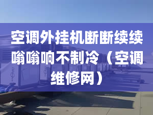 空调外挂机断断续续嗡嗡响不制冷（空调维修网）