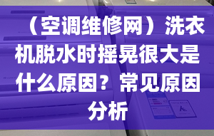 （空调维修网）洗衣机脱水时摇晃很大是什么原因？常见原因分析