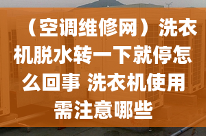 （空调维修网）洗衣机脱水转一下就停怎么回事 洗衣机使用需注意哪些