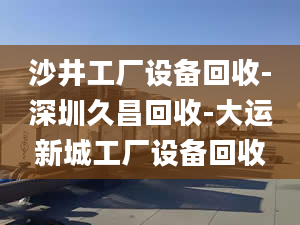 沙井工厂设备回收-深圳久昌回收-大运新城工厂设备回收