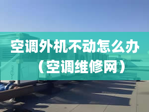 空调外机不动怎么办（空调维修网）