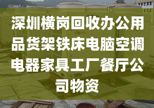 深圳横岗回收办公用品货架铁床电脑空调电器家具工厂餐厅公司物资