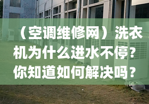 （空调维修网）洗衣机为什么进水不停？你知道如何解决吗？