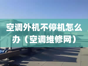 空调外机不停机怎么办（空调维修网）