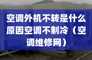 空调外机不转是什么原因空调不制冷（空调维修网）