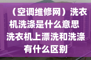 （空调维修网）洗衣机洗涤是什么意思 洗衣机上漂洗和洗涤有什么区别