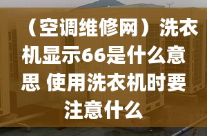 （空调维修网）洗衣机显示66是什么意思 使用洗衣机时要注意什么