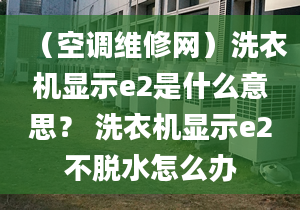 （空调维修网）洗衣机显示e2是什么意思？ 洗衣机显示e2不脱水怎么办