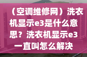 （空调维修网）洗衣机显示e3是什么意思？洗衣机显示e3一直叫怎么解决