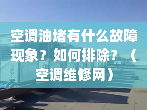 空调油堵有什么故障现象？如何排除？（空调维修网）