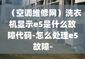 （空调维修网）洗衣机显示e5是什么故障代码-怎么处理e5故障-