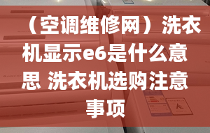 （空调维修网）洗衣机显示e6是什么意思 洗衣机选购注意事项