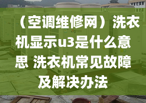 （空调维修网）洗衣机显示u3是什么意思 洗衣机常见故障及解决办法