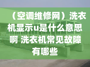 （空调维修网）洗衣机显示u是什么意思啊 洗衣机常见故障有哪些