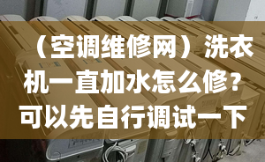 （空调维修网）洗衣机一直加水怎么修？可以先自行调试一下