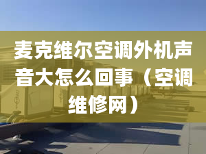 麦克维尔空调外机声音大怎么回事（空调维修网）