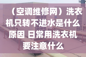 （空调维修网）洗衣机只转不进水是什么原因 日常用洗衣机要注意什么