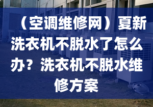 （空调维修网）夏新洗衣机不脱水了怎么办？洗衣机不脱水维修方案