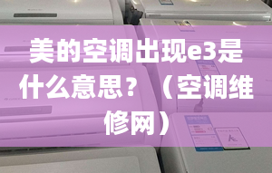 美的空调出现e3是什么意思？（空调维修网）