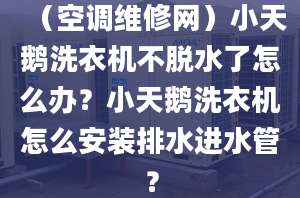 （空调维修网）小天鹅洗衣机不脱水了怎么办？小天鹅洗衣机怎么安装排水进水管？