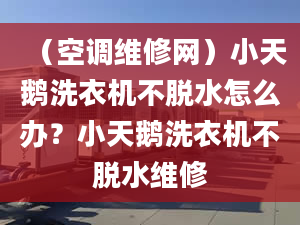 （空调维修网）小天鹅洗衣机不脱水怎么办？小天鹅洗衣机不脱水维修