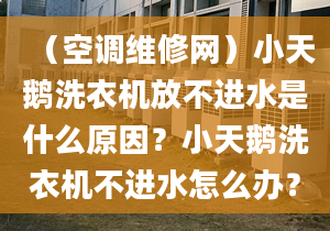 （空调维修网）小天鹅洗衣机放不进水是什么原因？小天鹅洗衣机不进水怎么办？