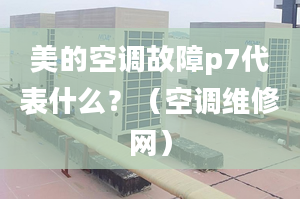 美的空调故障p7代表什么？（空调维修网）