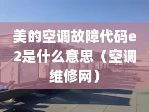 美的空调故障代码e2是什么意思（空调维修网）