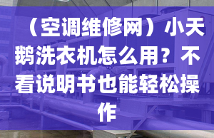 （空调维修网）小天鹅洗衣机怎么用？不看说明书也能轻松操作