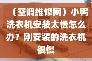 （空调维修网）小鸭洗衣机安装太慢怎么办？刚安装的洗衣机很慢