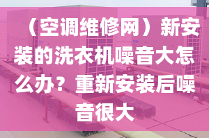 （空调维修网）新安装的洗衣机噪音大怎么办？重新安装后噪音很大