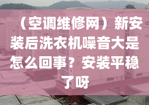 （空调维修网）新安装后洗衣机噪音大是怎么回事？安装平稳了呀