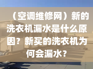 （空调维修网）新的洗衣机漏水是什么原因？新买的洗衣机为何会漏水？