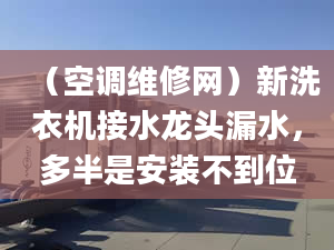 （空调维修网）新洗衣机接水龙头漏水，多半是安装不到位