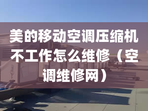 美的移动空调压缩机不工作怎么维修（空调维修网）