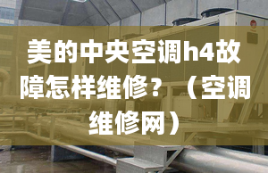 美的中央空调h4故障怎样维修？（空调维修网）