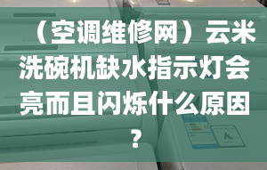 （空调维修网）云米洗碗机缺水指示灯会亮而且闪烁什么原因？