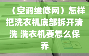 （空调维修网）怎样把洗衣机底部拆开清洗 洗衣机要怎么保养