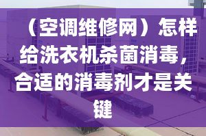 （空调维修网）怎样给洗衣机杀菌消毒，合适的消毒剂才是关键