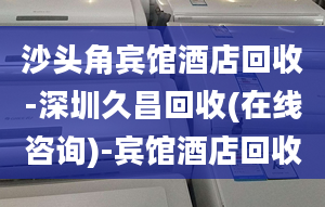 沙头角宾馆酒店回收-深圳久昌回收(在线咨询)-宾馆酒店回收