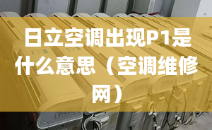 日立空调出现P1是什么意思（空调维修网）