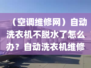 （空调维修网）自动洗衣机不脱水了怎么办？自动洗衣机维修