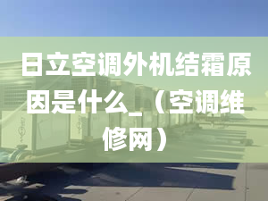 日立空调外机结霜原因是什么_（空调维修网）