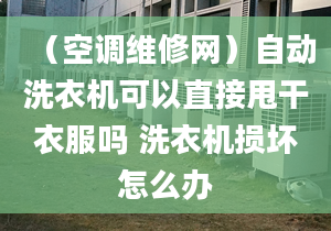 （空调维修网）自动洗衣机可以直接甩干衣服吗 洗衣机损坏怎么办