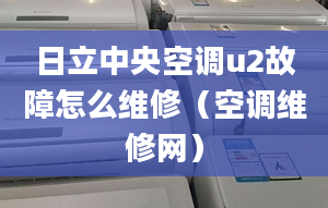 日立中央空调u2故障怎么维修（空调维修网）