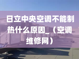 日立中央空调不能制热什么原因_（空调维修网）